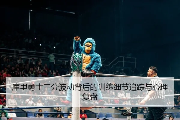 库里勇士三分波动背后的训练细节追踪与心理复盘