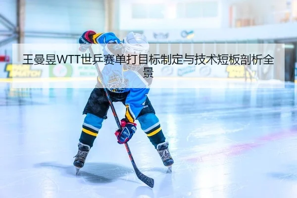 王曼昱WTT世乒赛单打目标制定与技术短板剖析全景